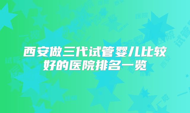 西安做三代试管婴儿比较好的医院排名一览