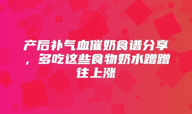 产后补气血催奶食谱分享，多吃这些食物奶水蹭蹭往上涨