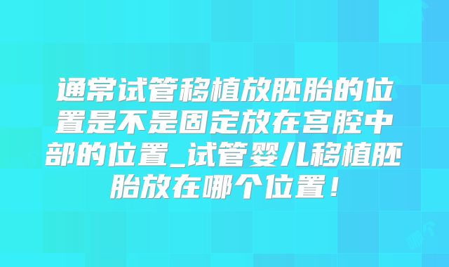 通常试管移植放胚胎的位置是不是固定放在宫腔中部的位置_试管婴儿移植胚胎放在哪个位置!