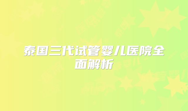 泰国三代试管婴儿医院全面解析
