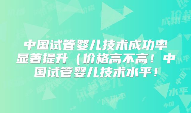 中国试管婴儿技术成功率显著提升(价格高不高!中国试管婴儿技术水平!