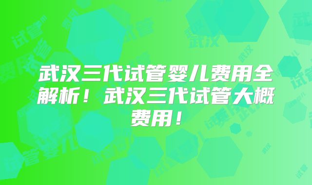 武汉三代试管婴儿费用全解析！武汉三代试管大概费用！