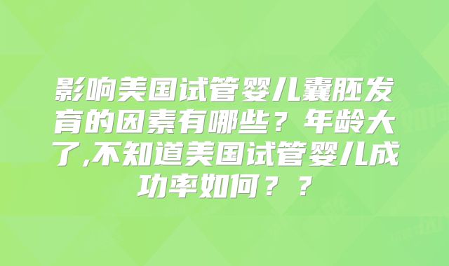 影响美国试管婴儿囊胚发育的因素有哪些?年龄大了,不知道美国试管婴儿成功率如何??