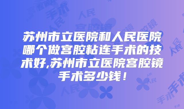 苏州市立医院和人民医院哪个做宫腔粘连手术的技术好,苏州市立医院宫腔镜手术多少钱!