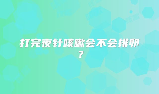 打完夜针咳嗽会不会排卵?