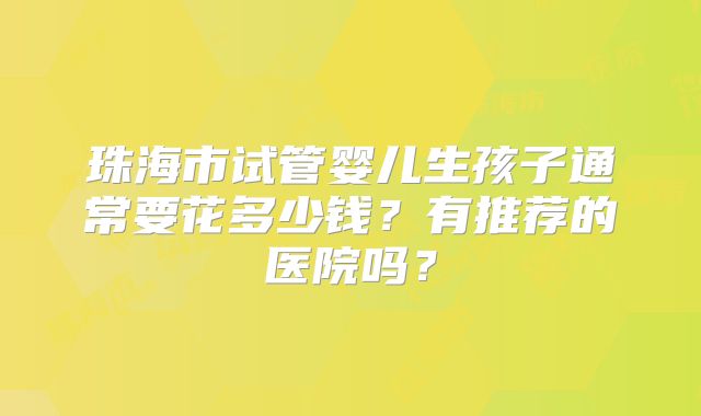 珠海市试管婴儿生孩子通常要花多少钱？有推荐的医院吗？