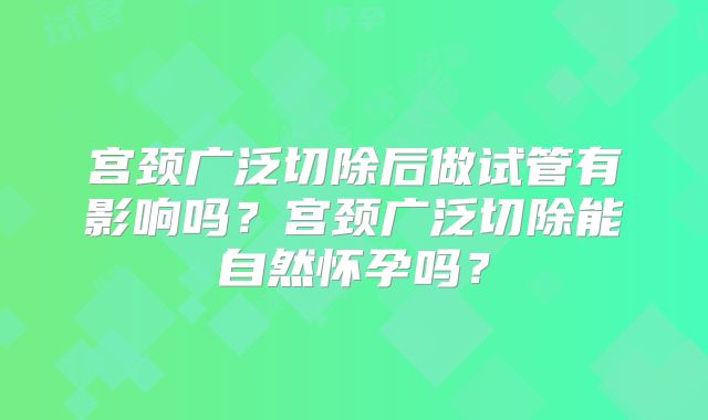 宫颈广泛切除后做试管有影响吗？宫颈广泛切除能自然怀孕吗？
