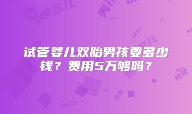 试管婴儿双胎男孩要多少钱?费用5万够吗?