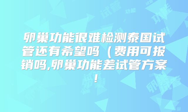 卵巢功能很难检测泰国试管还有希望吗（费用可报销吗,卵巢功能差试管方案！