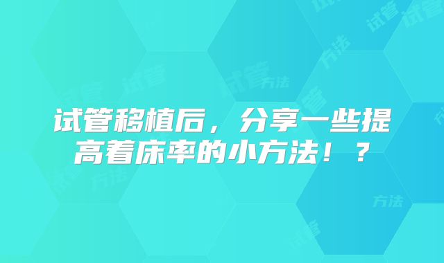 试管移植后，分享一些提高着床率的小方法！？