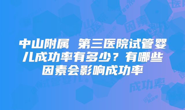 中山附属 第三医院试管婴儿成功率有多少?有哪些因素会影响成功率