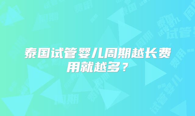 泰国试管婴儿周期越长费用就越多？