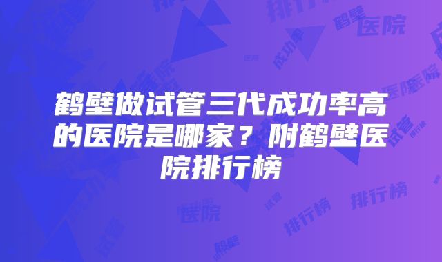 鹤壁做试管三代成功率高的医院是哪家?附鹤壁医院排行榜
