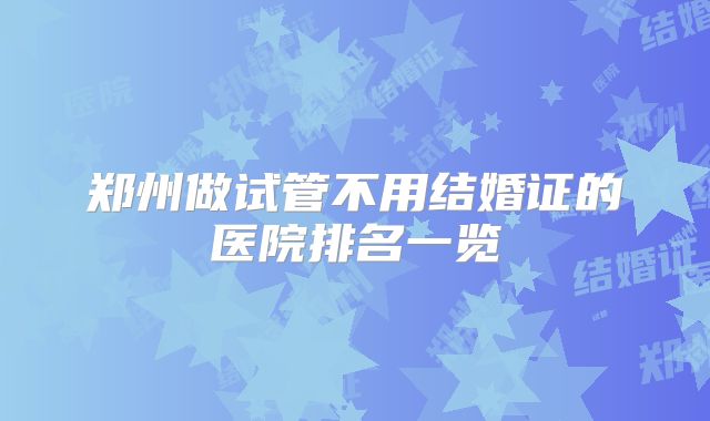 郑州做试管不用结婚证的医院排名一览