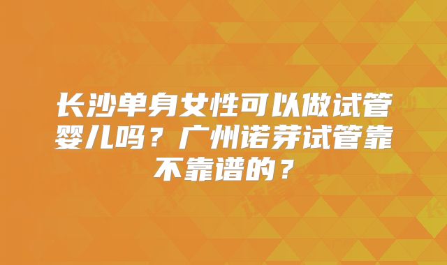 长沙单身女性可以做试管婴儿吗？广州诺芽试管靠不靠谱的？