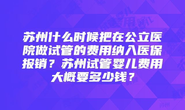 苏州什么时候把在公立医院做试管的费用纳入医保报销？苏州试管婴儿费用大概要多少钱？
