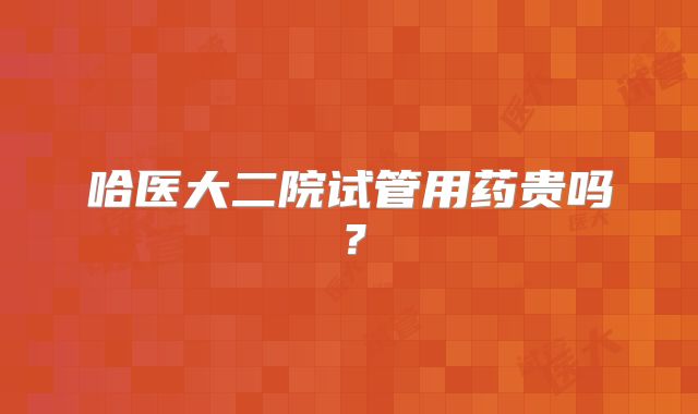 哈医大二院试管用药贵吗?