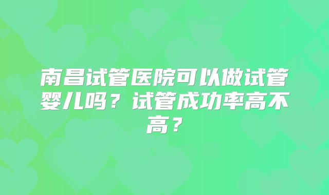 南昌试管医院可以做试管婴儿吗？试管成功率高不高？