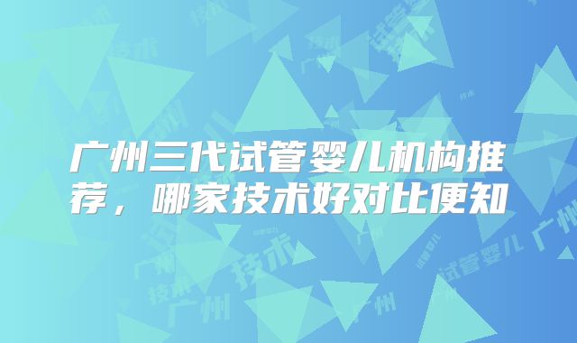 广州三代试管婴儿机构推荐，哪家技术好对比便知
