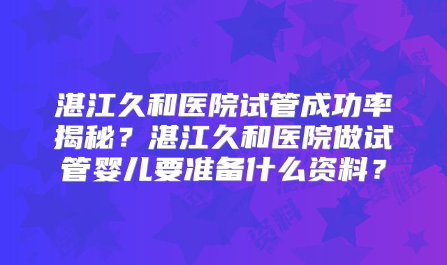 湛江久和医院试管成功率揭秘?湛江久和医院做试管婴儿要准备什么资料?