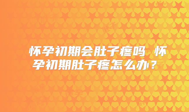 ​怀孕初期会肚子疼吗 怀孕初期肚子疼怎么办？