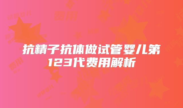 抗精子抗体做试管婴儿第123代费用解析