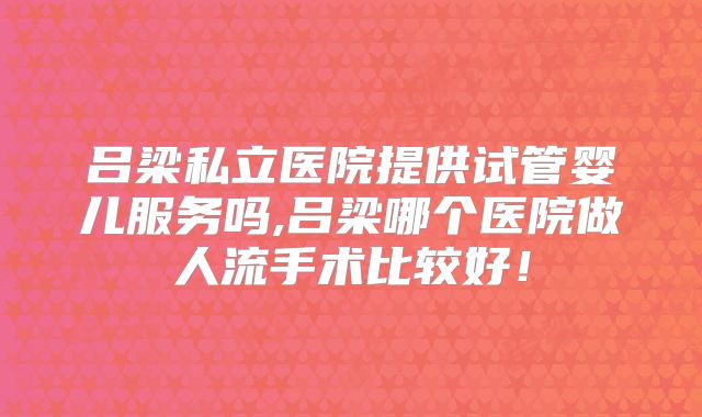 吕梁私立医院提供试管婴儿服务吗,吕梁哪个医院做人流手术比较好！