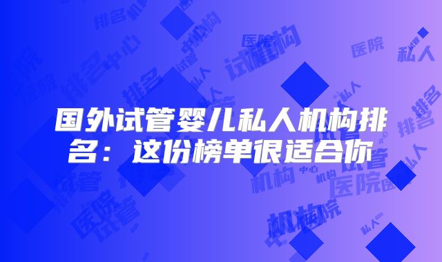 国外试管婴儿私人机构排名:这份榜单很适合你