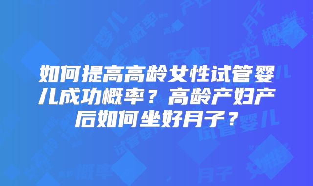 如何提高高龄女性试管婴儿成功概率？高龄产妇产后如何坐好月子？