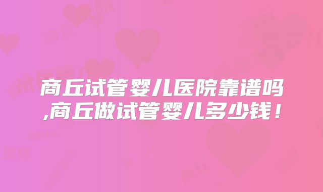 商丘试管婴儿医院靠谱吗,商丘做试管婴儿多少钱!
