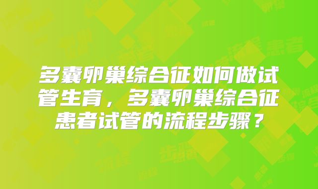 多囊卵巢综合征如何做试管生育，多囊卵巢综合征患者试管的流程步骤？