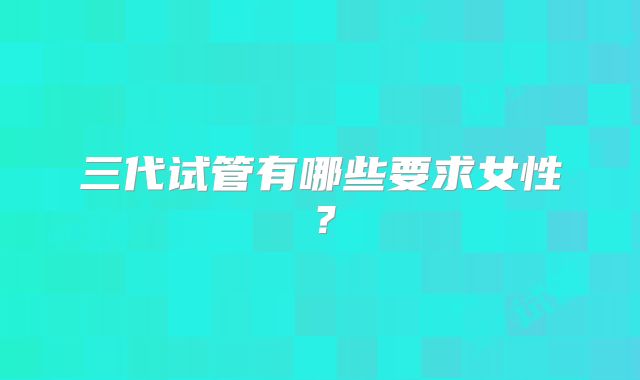 三代试管有哪些要求女性?