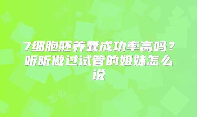 7细胞胚养囊成功率高吗？听听做过试管的姐妹怎么说