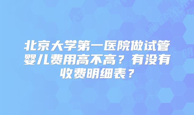 北京大学第一医院做试管婴儿费用高不高？有没有收费明细表？