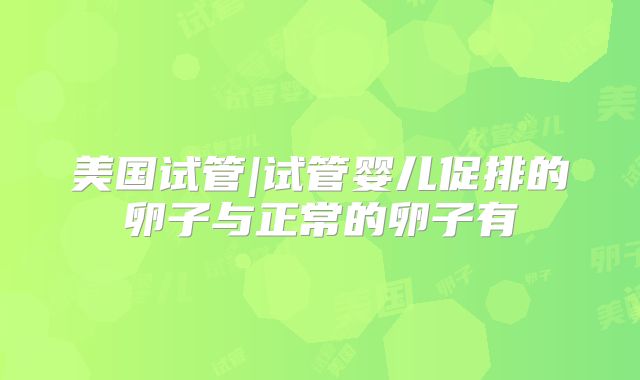 美国试管|试管婴儿促排的卵子与正常的卵子有