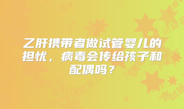 乙肝携带者做试管婴儿的担忧,病毒会传给孩子和配偶吗?
