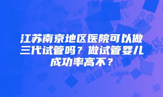 江苏南京地区医院可以做三代试管吗?做试管婴儿成功率高不?