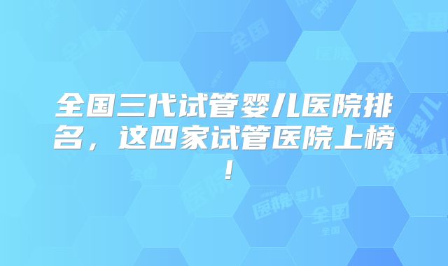 全国三代试管婴儿医院排名,这四家试管医院上榜!