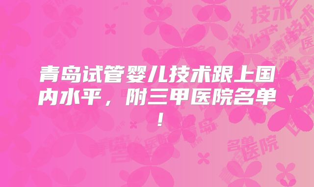 青岛试管婴儿技术跟上国内水平,附三甲医院名单!