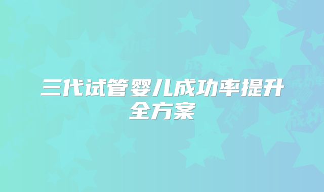 三代试管婴儿成功率提升全方案