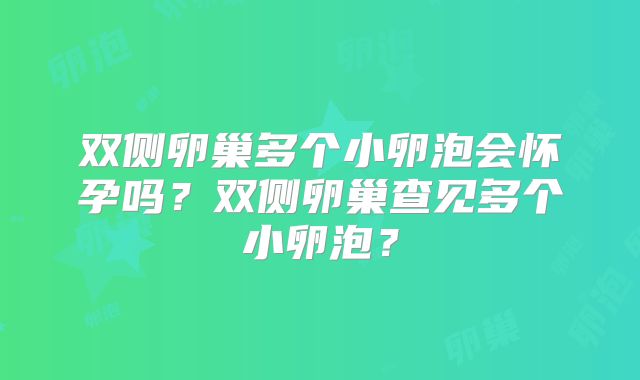 双侧卵巢多个小卵泡会怀孕吗？双侧卵巢查见多个小卵泡？