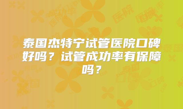 泰国杰特宁试管医院口碑好吗？试管成功率有保障吗？