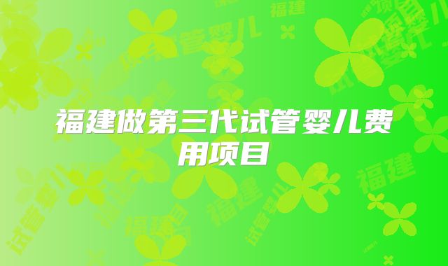 福建做第三代试管婴儿费用项目