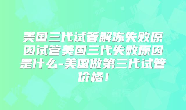美国三代试管解冻失败原因试管美国三代失败原因是什么-美国做第三代试管价格！