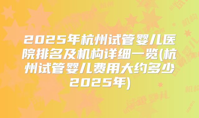 2025年杭州试管婴儿医院排名及机构详细一览(杭州试管婴儿费用大约多少2025年)