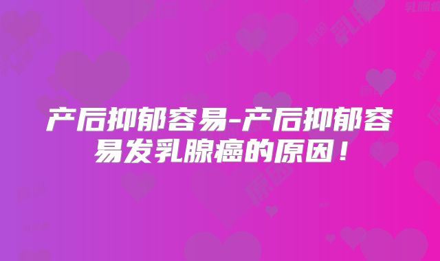 产后抑郁容易-产后抑郁容易发乳腺癌的原因！