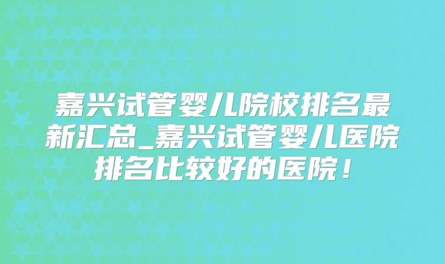 嘉兴试管婴儿院校排名最新汇总_嘉兴试管婴儿医院排名比较好的医院!
