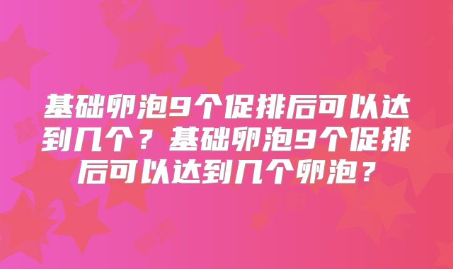 基础卵泡9个促排后可以达到几个？基础卵泡9个促排后可以达到几个卵泡？