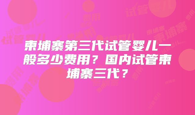 柬埔寨第三代试管婴儿一般多少费用？国内试管柬埔寨三代？