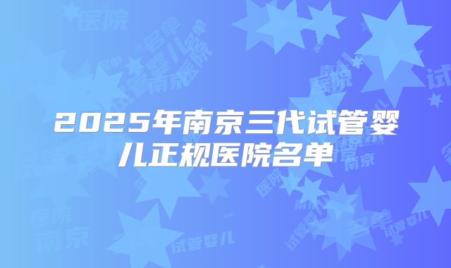 2025年南京三代试管婴儿正规医院名单